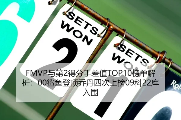 FMVP与第2得分手差值TOP10榜单解析:00鲨鱼登顶乔丹四次上榜09科22库入围