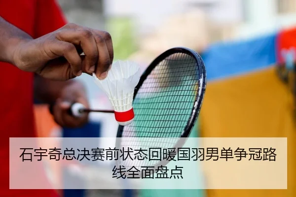 石宇奇总决赛前状态回暖国羽男单争冠路线全面盘点（FeiFanSports）