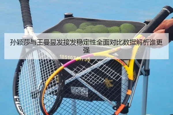 孙颖莎与王曼昱发接发稳定性全面对比数据解析谁更强（FeiFanSports）